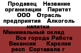 Продавец › Название организации ­ Паритет, ООО › Отрасль предприятия ­ Алкоголь, напитки › Минимальный оклад ­ 21 000 - Все города Работа » Вакансии   . Карелия респ.,Сортавала г.